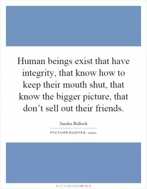 Human beings exist that have integrity, that know how to keep their mouth shut, that know the bigger picture, that don’t sell out their friends Picture Quote #1