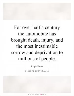 For over half a century the automobile has brought death, injury, and the most inestimable sorrow and deprivation to millions of people Picture Quote #1