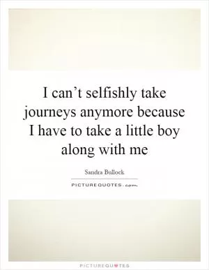 I can’t selfishly take journeys anymore because I have to take a little boy along with me Picture Quote #1