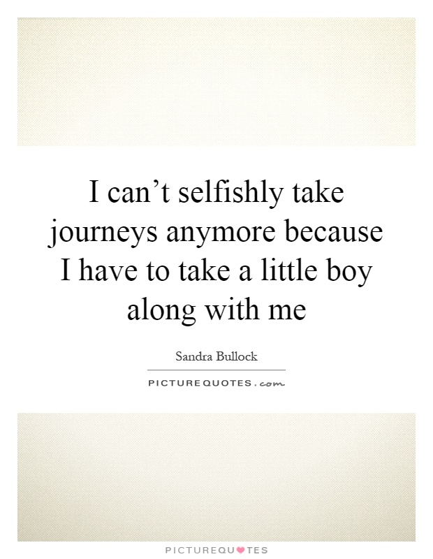 I can't selfishly take journeys anymore because I have to take a little boy along with me Picture Quote #1
