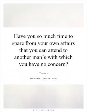 Have you so much time to spare from your own affairs that you can attend to another man’s with which you have no concern? Picture Quote #1