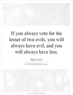 If you always vote for the lesser of two evils, you will always have evil, and you will always have less Picture Quote #1