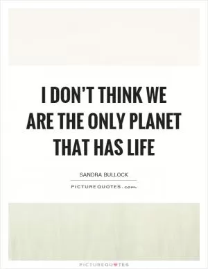 I don’t think we are the only planet that has life Picture Quote #1