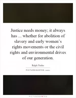 Justice needs money; it always has... whether for abolition of slavery and early women’s rights movements or the civil rights and environmental drives of our generation Picture Quote #1
