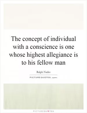The concept of individual with a conscience is one whose highest allegiance is to his fellow man Picture Quote #1