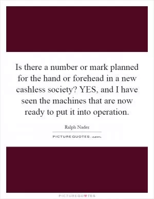 Is there a number or mark planned for the hand or forehead in a new cashless society? YES, and I have seen the machines that are now ready to put it into operation Picture Quote #1