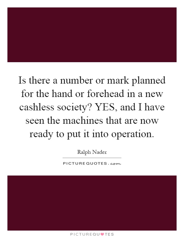 Is there a number or mark planned for the hand or forehead in a new cashless society? YES, and I have seen the machines that are now ready to put it into operation Picture Quote #1