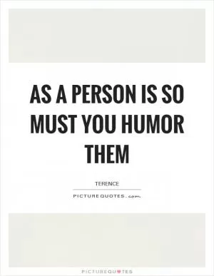 As a person is so must you humor them Picture Quote #1