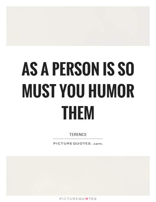 As a person is so must you humor them Picture Quote #1