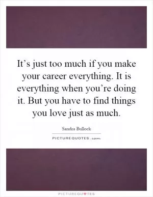 It’s just too much if you make your career everything. It is everything when you’re doing it. But you have to find things you love just as much Picture Quote #1