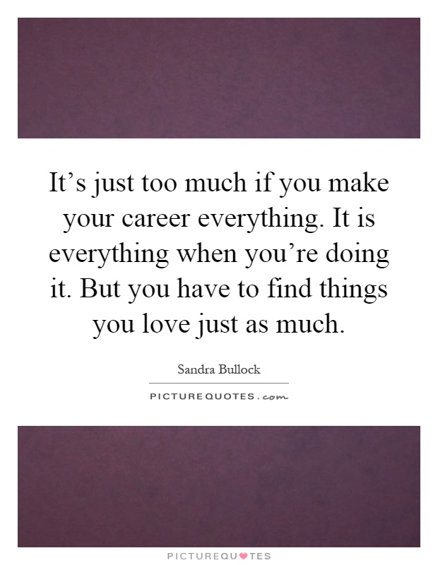 It's just too much if you make your career everything. It is everything when you're doing it. But you have to find things you love just as much Picture Quote #1