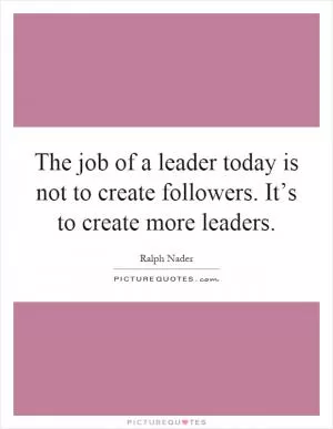 The job of a leader today is not to create followers. It’s to create more leaders Picture Quote #1