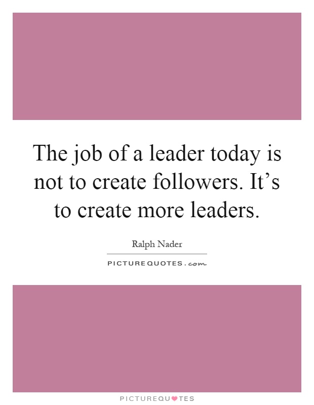The job of a leader today is not to create followers. It's to create more leaders Picture Quote #1