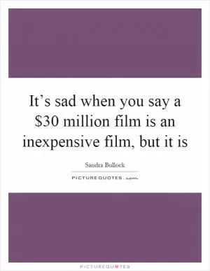 It’s sad when you say a $30 million film is an inexpensive film, but it is Picture Quote #1