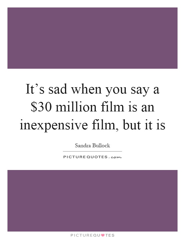 It's sad when you say a $30 million film is an inexpensive film, but it is Picture Quote #1