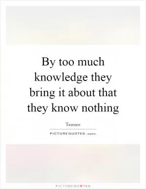 By too much knowledge they bring it about that they know nothing Picture Quote #1