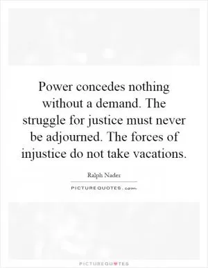 Power concedes nothing without a demand. The struggle for justice must never be adjourned. The forces of injustice do not take vacations Picture Quote #1