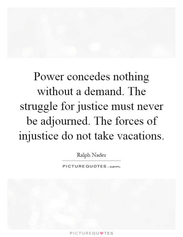 Power concedes nothing without a demand. The struggle for justice must never be adjourned. The forces of injustice do not take vacations Picture Quote #1