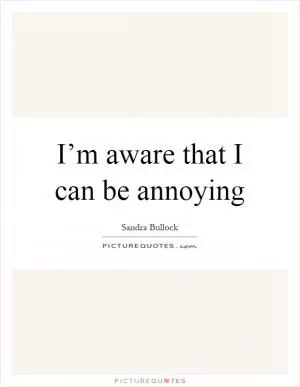 I’m aware that I can be annoying Picture Quote #1