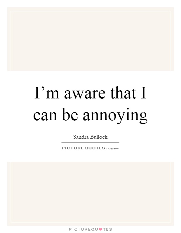 I'm aware that I can be annoying Picture Quote #1