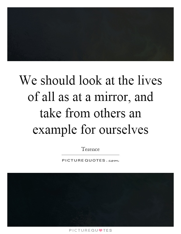 We should look at the lives of all as at a mirror, and take from others an example for ourselves Picture Quote #1