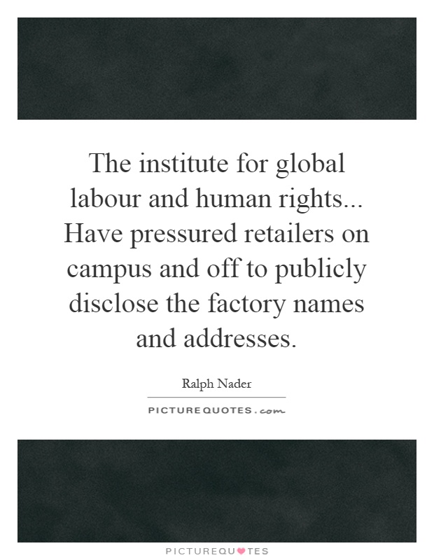 The institute for global labour and human rights... Have pressured retailers on campus and off to publicly disclose the factory names and addresses Picture Quote #1