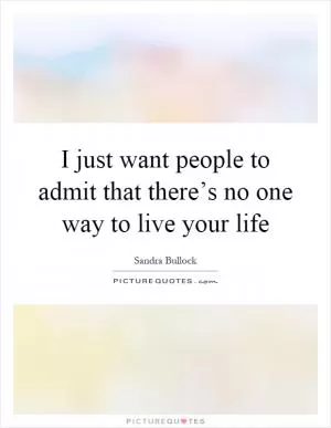 I just want people to admit that there’s no one way to live your life Picture Quote #1