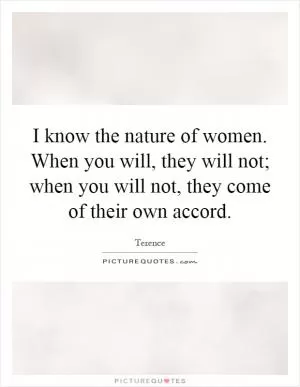I know the nature of women. When you will, they will not; when you will not, they come of their own accord Picture Quote #1