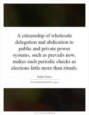 A citizenship of wholesale delegation and abdication to public and private power systems, such as prevails now, makes such periodic checks as elections little more than rituals Picture Quote #1