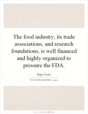 The food industry, its trade associations, and research foundations, is well financed and highly organized to pressure the FDA Picture Quote #1