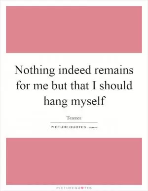 Nothing indeed remains for me but that I should hang myself Picture Quote #1