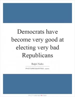 Democrats have become very good at electing very bad Republicans Picture Quote #1