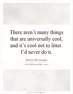 There aren’t many things that are universally cool, and it’s cool not to litter. I’d never do it Picture Quote #1
