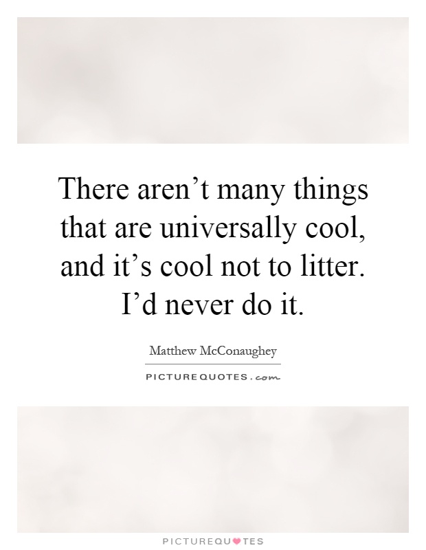 There aren't many things that are universally cool, and it's cool not to litter. I'd never do it Picture Quote #1