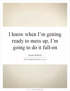 I know when I’m getting ready to mess up, I’m going to do it full-on Picture Quote #1