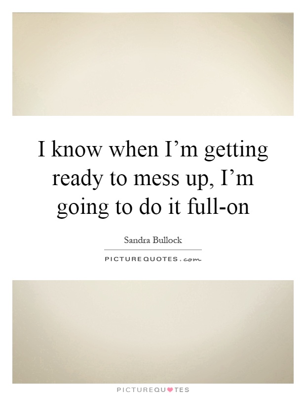 I know when I'm getting ready to mess up, I'm going to do it full-on Picture Quote #1