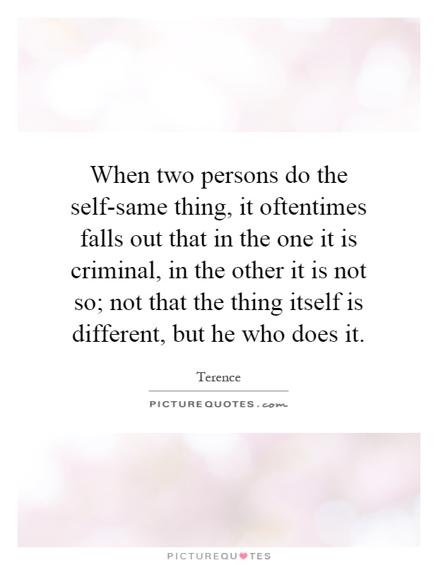 When two persons do the self-same thing, it oftentimes falls out that in the one it is criminal, in the other it is not so; not that the thing itself is different, but he who does it Picture Quote #1