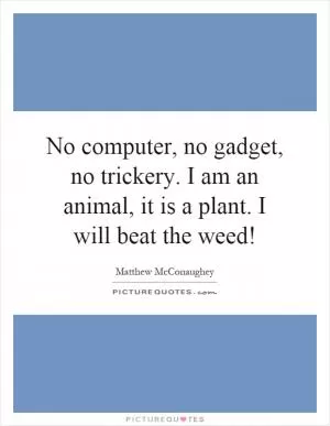 No computer, no gadget, no trickery. I am an animal, it is a plant. I will beat the weed! Picture Quote #1