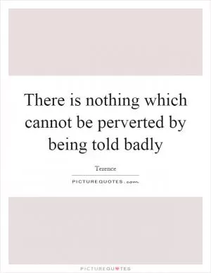 There is nothing which cannot be perverted by being told badly Picture Quote #1