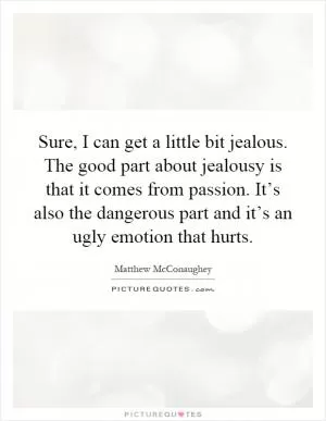 Sure, I can get a little bit jealous. The good part about jealousy is that it comes from passion. It’s also the dangerous part and it’s an ugly emotion that hurts Picture Quote #1