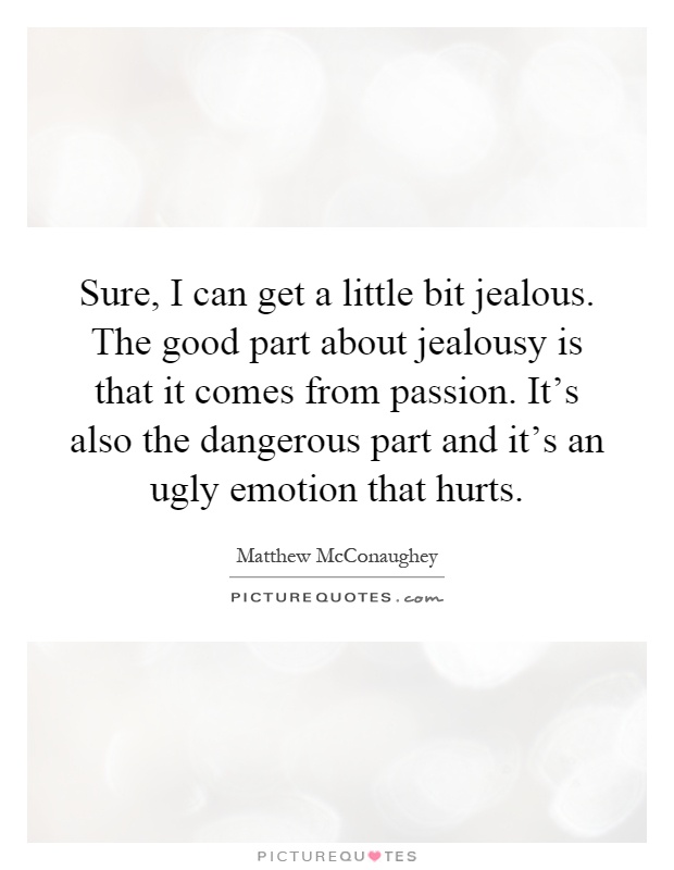 Sure, I can get a little bit jealous. The good part about jealousy is that it comes from passion. It's also the dangerous part and it's an ugly emotion that hurts Picture Quote #1