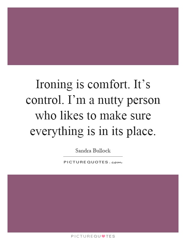 Ironing is comfort. It's control. I'm a nutty person who likes to make sure everything is in its place Picture Quote #1