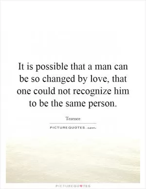 It is possible that a man can be so changed by love, that one could not recognize him to be the same person Picture Quote #1