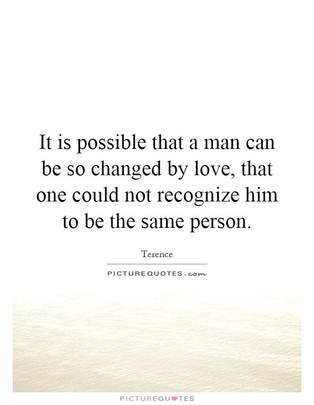 It is possible that a man can be so changed by love, that one could not recognize him to be the same person Picture Quote #1