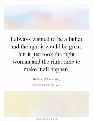 I always wanted to be a father and thought it would be great, but it just took the right woman and the right time to make it all happen Picture Quote #1