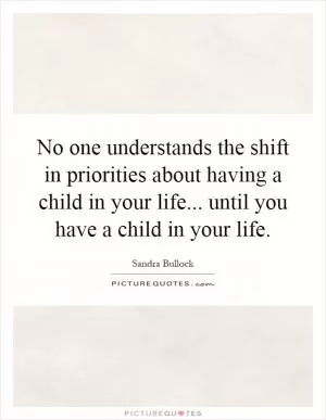 No one understands the shift in priorities about having a child in your life... until you have a child in your life Picture Quote #1