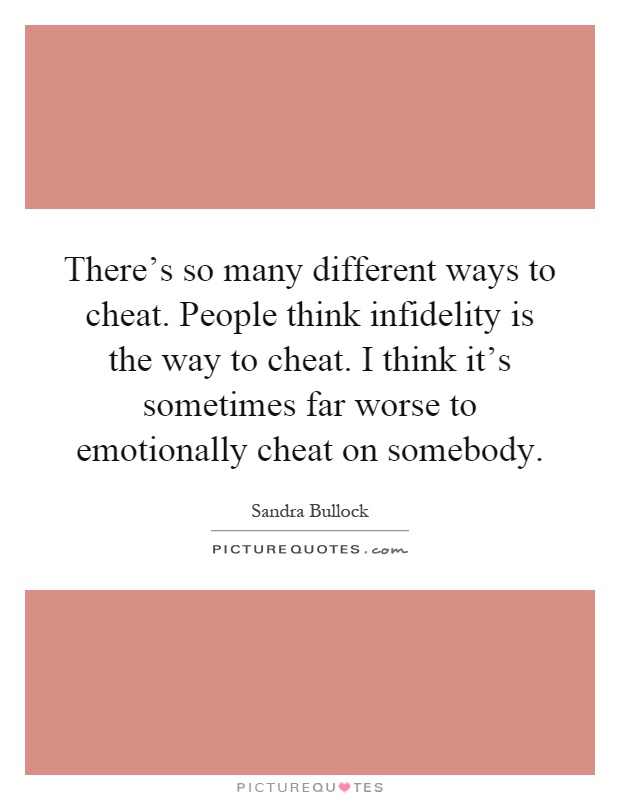 There's so many different ways to cheat. People think infidelity is the way to cheat. I think it's sometimes far worse to emotionally cheat on somebody Picture Quote #1