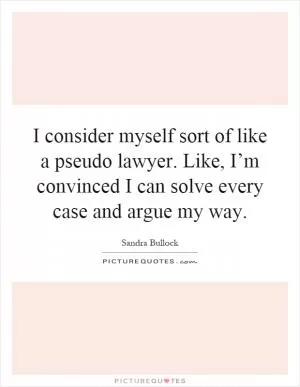 I consider myself sort of like a pseudo lawyer. Like, I’m convinced I can solve every case and argue my way Picture Quote #1