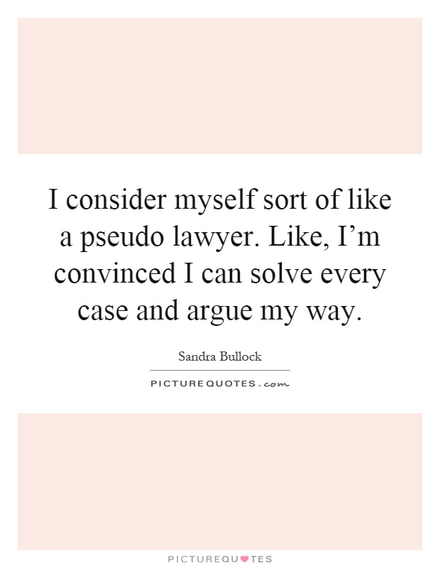 I consider myself sort of like a pseudo lawyer. Like, I'm convinced I can solve every case and argue my way Picture Quote #1