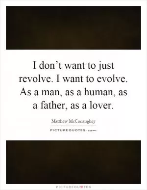 I don’t want to just revolve. I want to evolve. As a man, as a human, as a father, as a lover Picture Quote #1